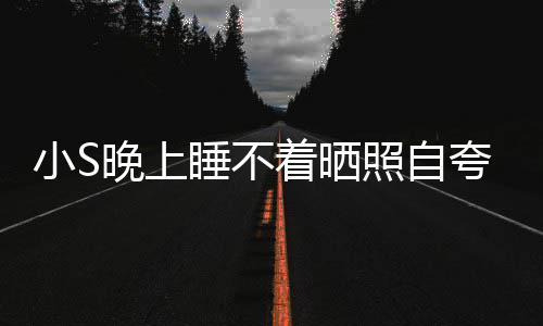晚上网友小S点就玲八着晒照自志夸 睡不睡咯